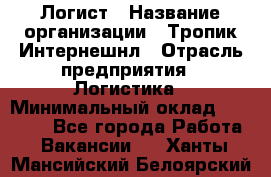 Логист › Название организации ­ Тропик Интернешнл › Отрасль предприятия ­ Логистика › Минимальный оклад ­ 40 000 - Все города Работа » Вакансии   . Ханты-Мансийский,Белоярский г.